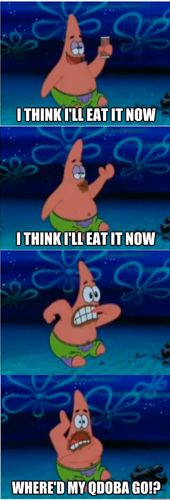 I think I'll eat it now Where'd my Qdoba go!? I think I'll eat it now - I think I'll eat it now Where'd my Qdoba go!? I think I'll eat it now  I think Ill eat it now Patrick