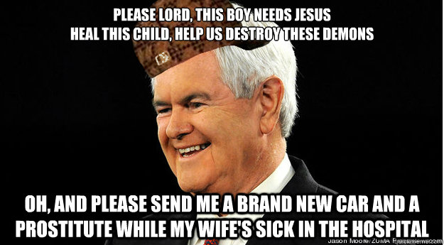 Please Lord, this boy needs Jesus
Heal this child, help us destroy these demons

 Oh, and please send me a brand new car And a prostitute while my wife's sick in the hospital  