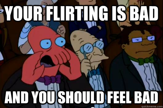 YOUR FLIRTING IS BAD AND YOU SHOULD FEEL BAD - YOUR FLIRTING IS BAD AND YOU SHOULD FEEL BAD  Your meme is bad and you should feel bad!