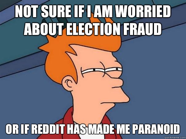 Not sure if I am worried about election fraud or if reddit has made me paranoid  Futurama Fry
