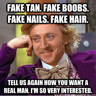 Fake tan. Fake boobs. Fake nails. Fake hair.  Tell us again how you want a real man. I'm so very interested.  Condescending Wonka