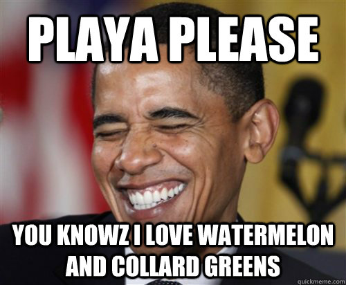 playa please you knowz i love watermelon and collard greens   Scumbag Obama