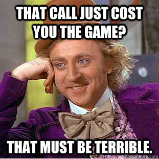 That call just cost you the game? That must be terrible. - That call just cost you the game? That must be terrible.  Creepy Wonka