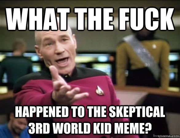 what the fuck happened to the skeptical 3rd world kid meme?  Annoyed Picard HD