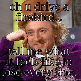 OH U DRIVE A FIREBIRD... TELL ME WHAT IT FEELS LIKE TO LOSE EVERYTIME. Condescending Wonka
