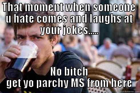 THAT MOMENT WHEN SOMEONE U HATE COMES AND LAUGHS AT YOUR JOKES..... NO BITCH GET YO PARCHY MS FROM HERE Lazy College Senior