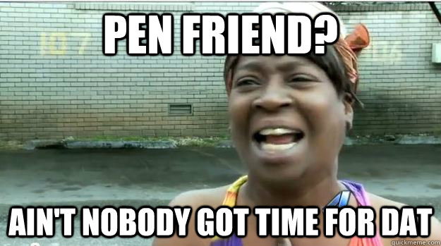 Pen friend? AIN'T NOBODY GOT TIME FOR DAT  AINT NO BODY GOT TIME FOR DAT