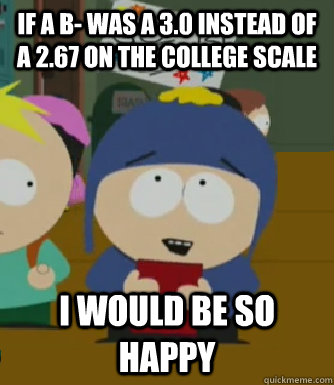If a B- was a 3.0 instead of a 2.67 on the college scale I would be so happy  Craig - I would be so happy