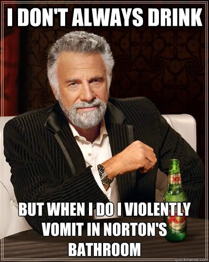 I don't always drink but when i do i violently vomit in norton's bathroom  The Most Interesting Man In The World