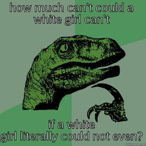 HOW MUCH CAN'T COULD A WHITE GIRL CAN'T IF A WHITE GIRL LITERALLY COULD NOT EVEN? Philosoraptor