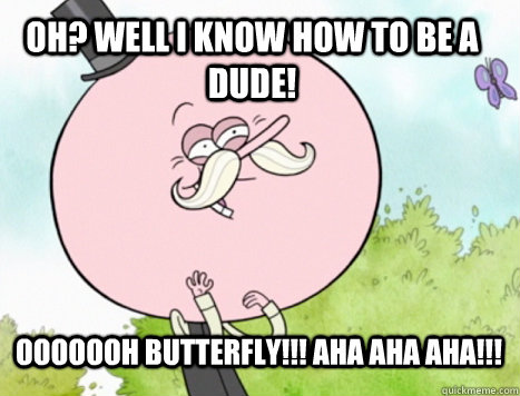 oh? well i know how to be a dude! ooooooh butterfly!!! aha aha aha!!! - oh? well i know how to be a dude! ooooooh butterfly!!! aha aha aha!!!  Regular Show Pops