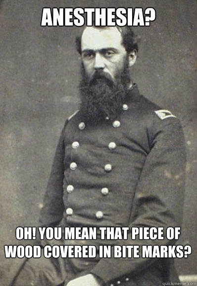 anesthesia?  oh! you mean that piece of wood covered in bite marks? - anesthesia?  oh! you mean that piece of wood covered in bite marks?  Civil War Doctor