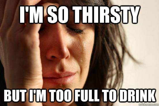 i'M SO THIRSTY But I'M TOO FULL TO DRINK  First World Problems