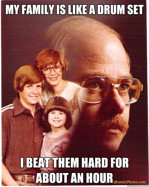 My family is like a drum set I beat them hard for about an hour  Vengeance Dad