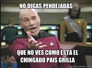 No digas Pendejadas que no ves como esta el chingado pais grilla  Annoyed Picard