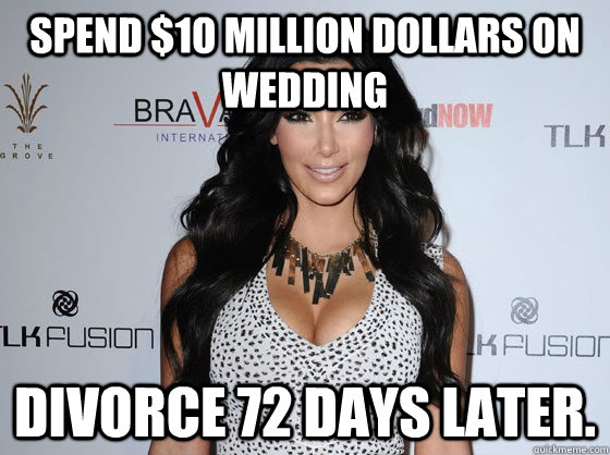 Spend $1o million dollars on wedding Divorce 72 days later.  Scumbag Kim Kardashian