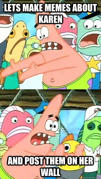 Lets make memes about Karen and post them on her wall  Push it somewhere else Patrick
