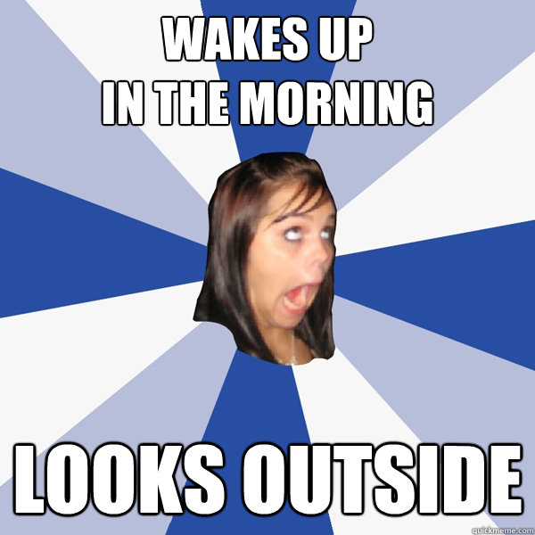 wakes up
in the morning looks outside  Annoying Facebook Girl