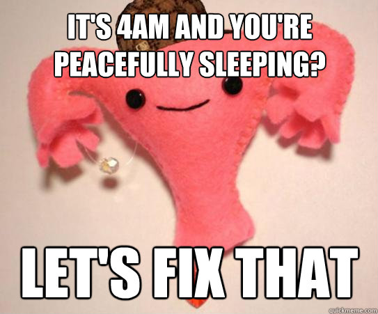 it's 4am and you're peacefully sleeping? let's fix that - it's 4am and you're peacefully sleeping? let's fix that  Scumbag Uterus