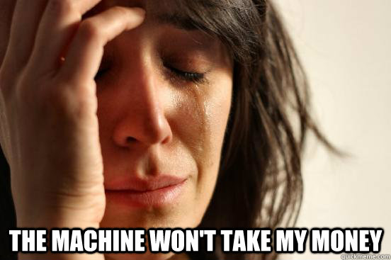  the machine won't take my money -  the machine won't take my money  First World Problems