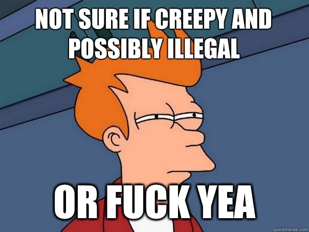 Not sure if creepy and possibly illegal Or Fuck yea  Futurama Fry