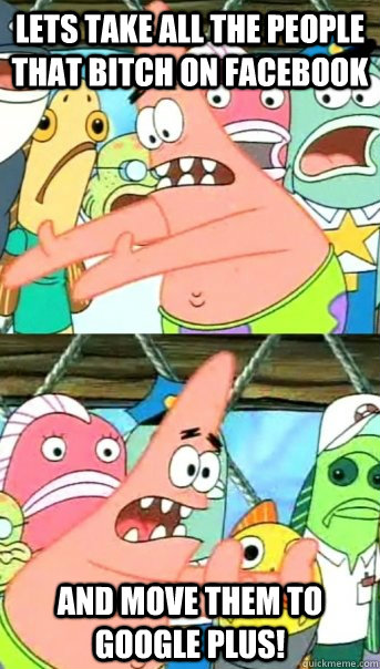 Lets take all the people that bitch on facebook and move them to google plus!  Push it somewhere else Patrick