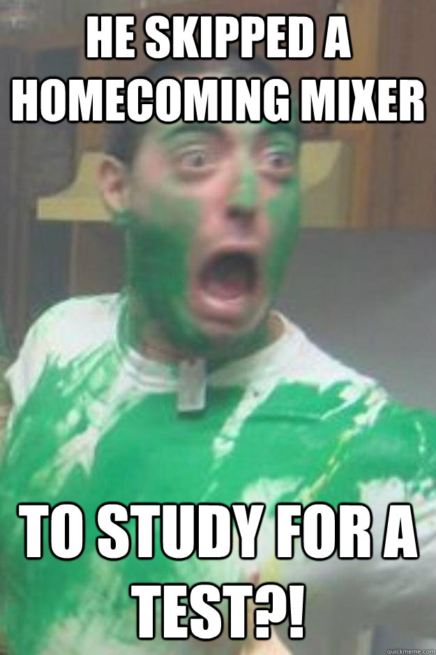 He skipped a homecoming mixer to study for a test?!  Appalled Frat Bro