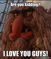Are you kidding? I LOVE YOU GUYS! - Are you kidding? I LOVE YOU GUYS!  sweetums