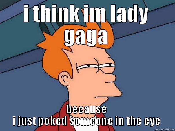 I THINK IM LADY GAGA BECAUSE I JUST POKED SOMEONE IN THE EYE Futurama Fry