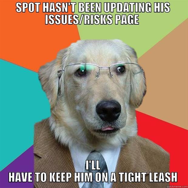 SPOT HASN'T BEEN UPDATING HIS ISSUES/RISKS PAGE  I'LL HAVE TO KEEP HIM ON A TIGHT LEASH Business Dog