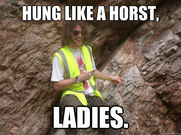 hung like a horst, ladies. - hung like a horst, ladies.  Sexual Geologist