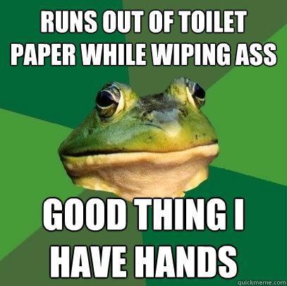 runs out of toilet paper while wiping ass good thing i have hands  Foul Bachelor Frog