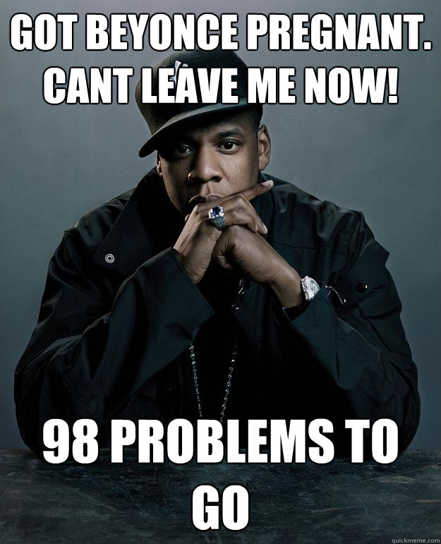 got beyonce pregnant. cant leave me now! 98 problems to go  Jay Z Problems