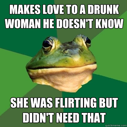makes love to a drunk woman he doesn't know she was flirting but didn't need that  Foul Bachelor Frog
