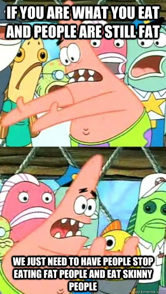 If you are what you eat and people are still fat we just need to have people stop eating fat people and eat skinny people  Push it somewhere else Patrick