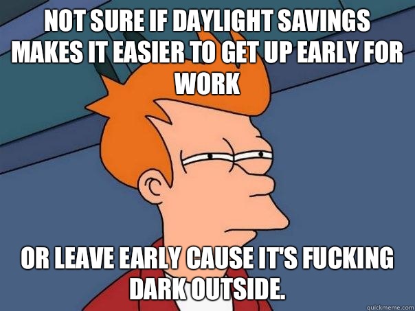 Not sure if daylight savings makes it easier to get up early for work Or leave early cause it's fucking dark outside.   Futurama Fry