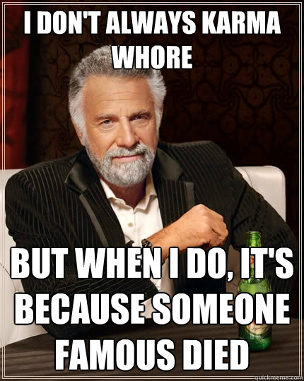 I don't always karma whore But when I do, it's because someone famous died  The Most Interesting Man In The World