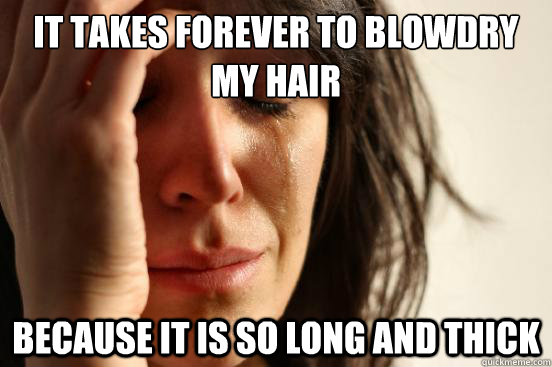 it takes forever to blowdry my hair because it is so long and thick  First World Problems