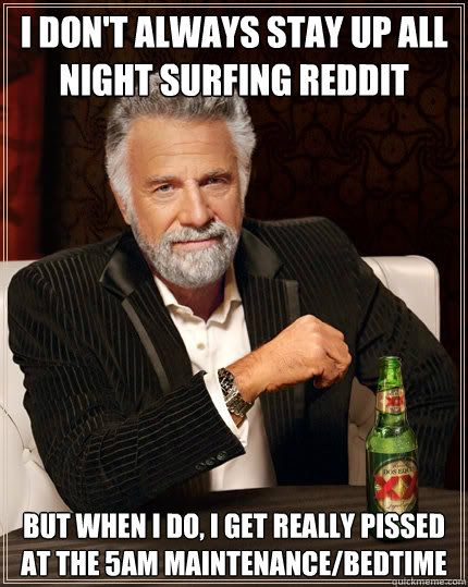I don't always stay up all night surfing reddit but when I do, I get really pissed at the 5am maintenance/bedtime - I don't always stay up all night surfing reddit but when I do, I get really pissed at the 5am maintenance/bedtime  The Most Interesting Man In The World