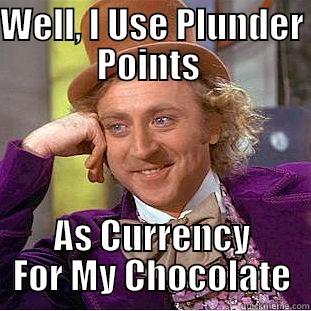 WELL, I USE PLUNDER POINTS  AS CURRENCY FOR MY CHOCOLATE Condescending Wonka