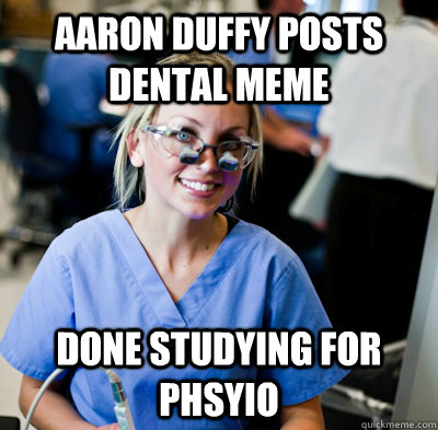 Aaron Duffy posts dental MEME Done studying for phsyio  overworked dental student