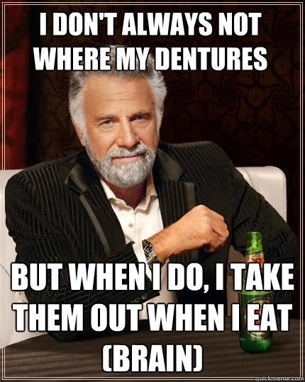 I don't always not where my dentures But when I do, I take them out when i eat
(Brain)  The Most Interesting Man In The World