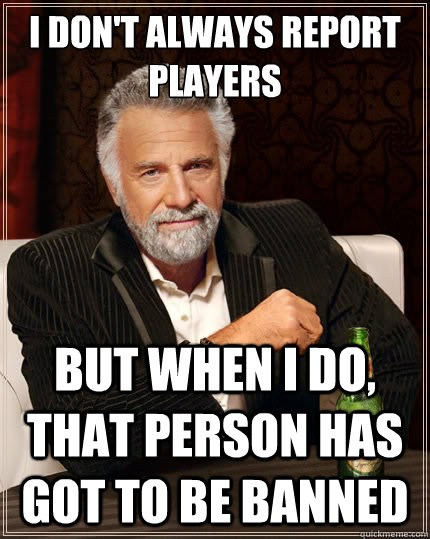 I don't always report players But when i do, that person has got to be banned  The Most Interesting Man In The World