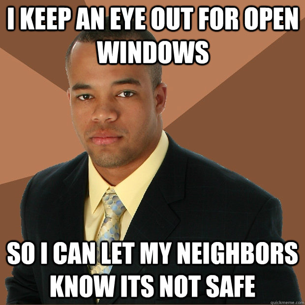 I keep an eye out for open windows so i can let my neighbors know its not safe  Successful Black Man