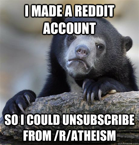 I made a reddit account so I could unsubscribe from /r/atheism - I made a reddit account so I could unsubscribe from /r/atheism  Confession Bear