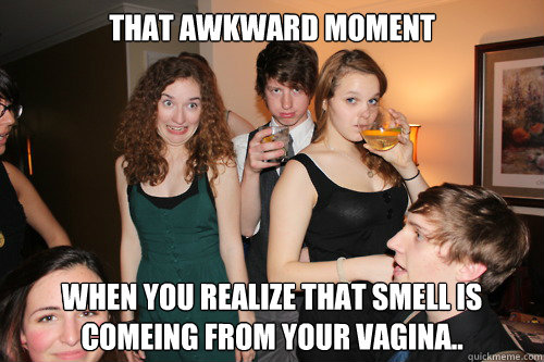 that awkward moment when you realize that smell is comeing from your vagina.. - that awkward moment when you realize that smell is comeing from your vagina..  ermergerd