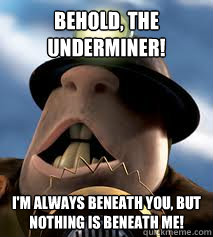 Behold, the Underminer! I'm always beneath you, but nothing is beneath me!  - Behold, the Underminer! I'm always beneath you, but nothing is beneath me!   Misc