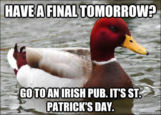 Have a final tomorrow? Go to an Irish Pub. It's St. Patrick's day.  Malicious Advice Mallard