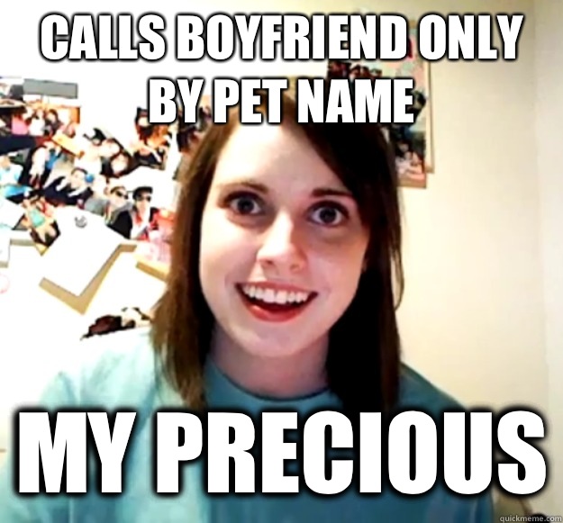 Calls boyfriend only by pet name MY PRECIOUS  Overly Attached Girlfriend
