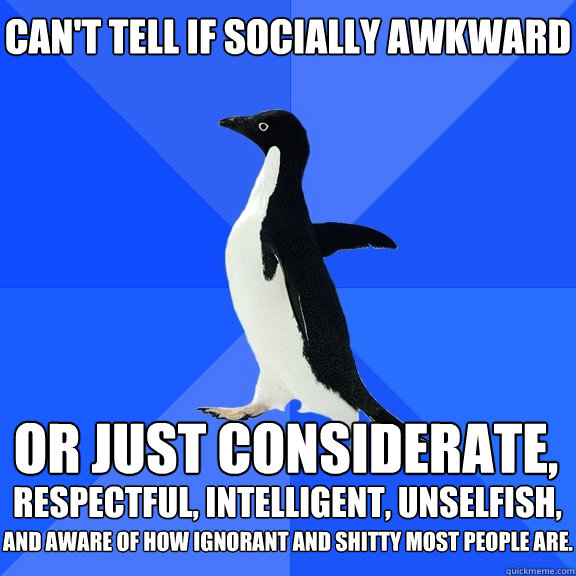 Can't tell if socially awkward or just considerate,  respectful, intelligent, unselfish, and aware of how ignorant and shitty most people are.  Socially Awkward Penguin